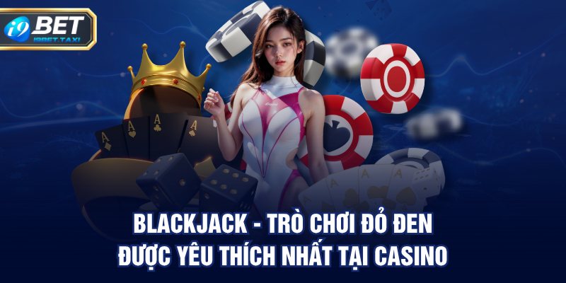 Blackjack - trò chơi đỏ đen được yêu thích nhất tại casino