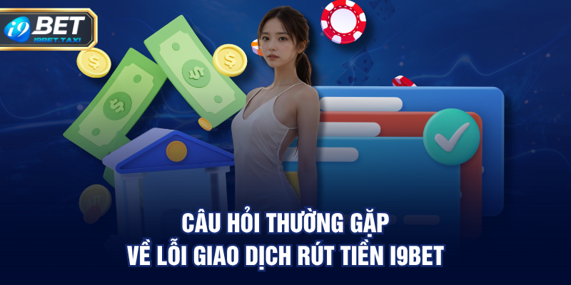 Câu Hỏi Thường Gặp về lỗi giao dịch rút tiền I9BET