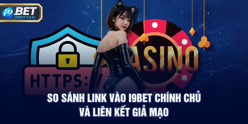 So sánh Link Vào I9BET chính chủ và liên kết giả mạo